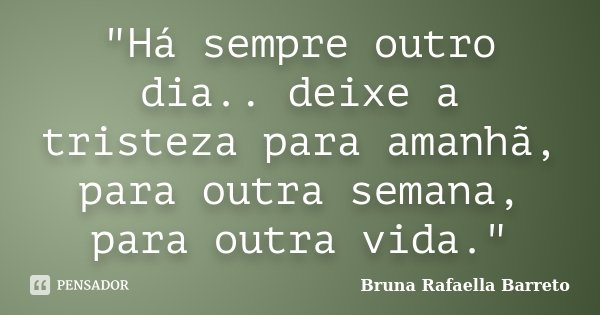 "Há sempre outro dia.. deixe a tristeza para amanhã, para outra semana, para outra vida."... Frase de Bruna Rafaella Barreto.