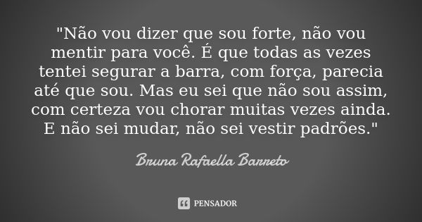 "Não vou dizer que sou forte, não vou mentir para você. É que todas as vezes tentei segurar a barra, com força, parecia até que sou. Mas eu sei que não sou... Frase de Bruna Rafaella Barreto.