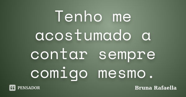 Tenho me acostumado a contar sempre comigo mesmo.... Frase de Bruna Rafaella.