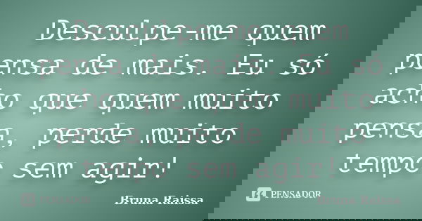 Desculpe-me quem pensa de mais. Eu só acho que quem muito pensa, perde muito tempo sem agir!... Frase de Bruna Raissa.