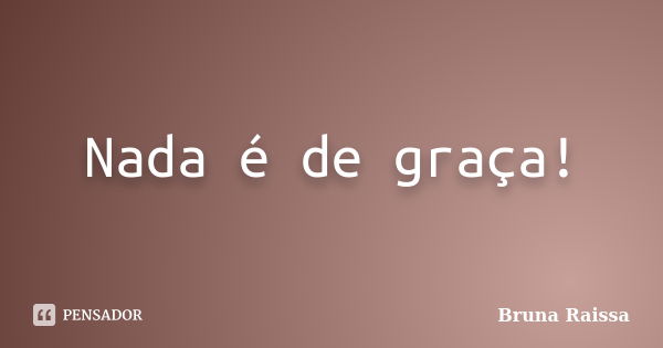 Nada é de graça!... Frase de Bruna Raissa.