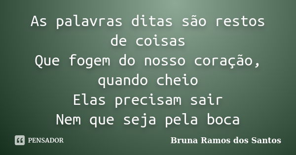 As palavras ditas são restos de coisas Que fogem do nosso coração, quando cheio Elas precisam sair Nem que seja pela boca... Frase de Bruna Ramos dos Santos.