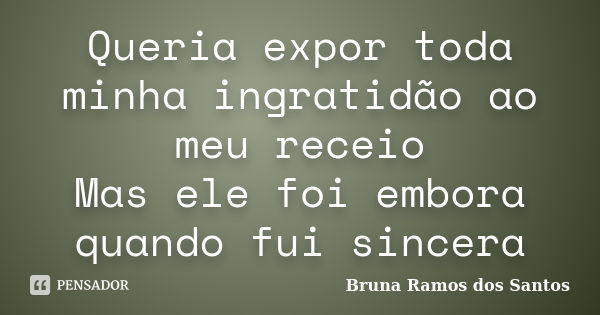 Queria expor toda minha ingratidão ao meu receio Mas ele foi embora quando fui sincera... Frase de Bruna Ramos dos Santos.