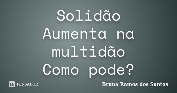 Solidão Aumenta na multidão Como pode?... Frase de Bruna Ramos dos Santos.