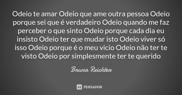 Odeio te amar Odeio que ame outra pessoa Odeio porque sei que é verdadeiro Odeio quando me faz perceber o que sinto Odeio porque cada dia eu insisto Odeio ter q... Frase de Bruna Reichter.