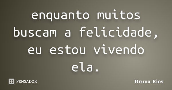 enquanto muitos buscam a felicidade, eu estou vivendo ela.... Frase de Bruna Rios.