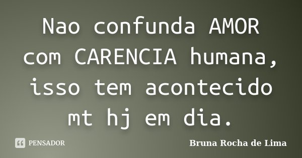 Nao confunda AMOR com CARENCIA humana, isso tem acontecido mt hj em dia.... Frase de Bruna Rocha de Lima.