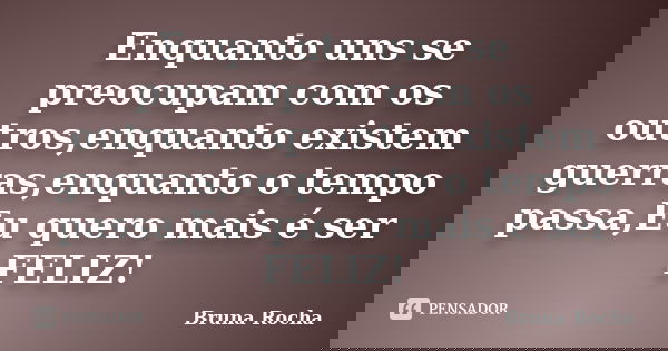 Enquanto uns se preocupam com os outros,enquanto existem guerras,enquanto o tempo passa,Eu quero mais é ser FELIZ!... Frase de Bruna Rocha.