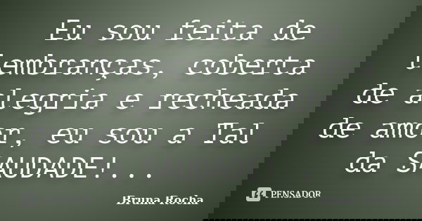 Eu sou feita de lembranças, coberta de alegria e recheada de amor, eu sou a Tal da SAUDADE!...... Frase de Bruna Rocha.