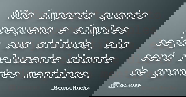 Não importa quanto pequena e simples seja sua atitude, ela será reluzente diante de grandes mentiras.... Frase de Bruna Rocha.