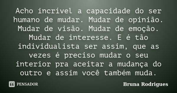 Acho incrível a capacidade do ser humano de mudar. Mudar de opinião. Mudar de visão. Mudar de emoção. Mudar de interesse. E é tão individualista ser assim, que ... Frase de Bruna Rodrigues.