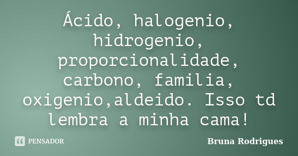 Ácido, halogenio, hidrogenio, proporcionalidade, carbono, familia, oxigenio,aldeido. Isso td lembra a minha cama!... Frase de Bruna Rodrigues.