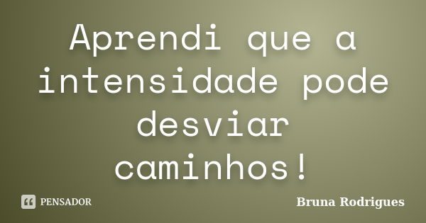 Aprendi que a intensidade pode desviar caminhos!... Frase de Bruna Rodrigues.