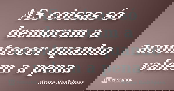 AS coisas só demoram a acontecer quando valem a pena... Frase de Bruna Rodrigues.