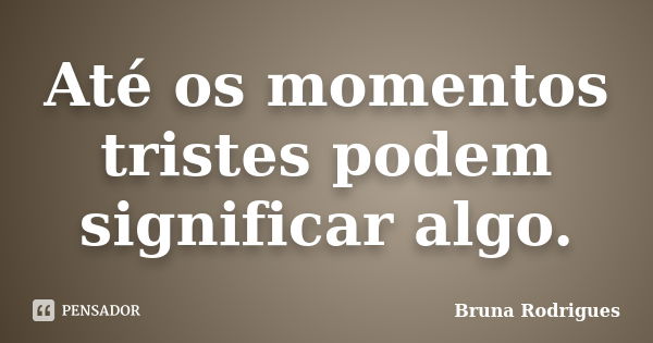 Até os momentos tristes podem significar algo.... Frase de Bruna Rodrigues.