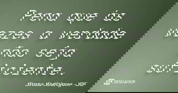 Pena que ás vezes a verdade não seja suficiente.... Frase de Bruna Rodrigues - BB.