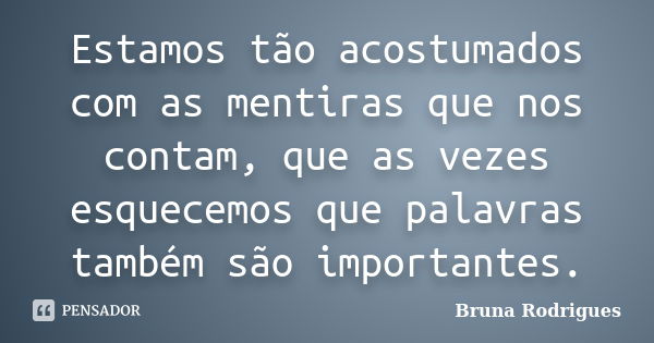 Estamos tão acostumados com as mentiras que nos contam, que as vezes esquecemos que palavras também são importantes.... Frase de Bruna Rodrigues.