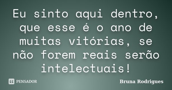 Eu sinto aqui dentro, que esse é o ano de muitas vitórias, se não forem reais serão intelectuais!... Frase de Bruna Rodrigues.