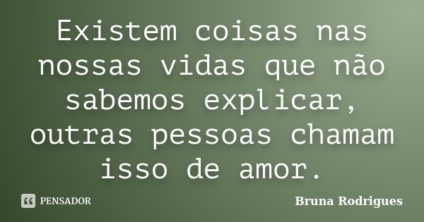 Existem coisas nas nossas vidas que não sabemos explicar, outras pessoas chamam isso de amor.... Frase de Bruna Rodrigues.