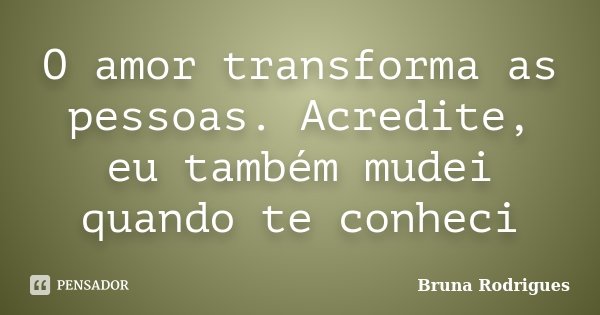 O amor transforma as pessoas. Acredite, eu também mudei quando te conheci... Frase de Bruna Rodrigues.