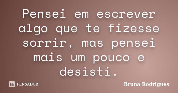 Pensei em escrever algo que te fizesse sorrir, mas pensei mais um pouco e desisti.... Frase de Bruna Rodrigues.