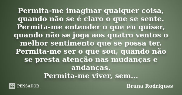 Permita-me imaginar qualquer coisa, quando não se é claro o que se sente. Permita-me entender o que eu quiser, quando não se joga aos quatro ventos o melhor sen... Frase de Bruna Rodrigues.