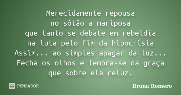 Merecidamente repousa no sótão a mariposa que tanto se debate em rebeldia na luta pelo fim da hipocrisia Assim... ao simples apagar da luz... Fecha os olhos e l... Frase de Bruna Romero.