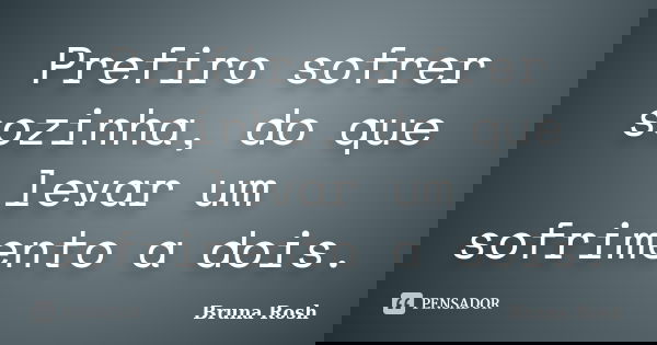 Prefiro sofrer sozinha, do que levar um sofrimento a dois.... Frase de Bruna Rosh.