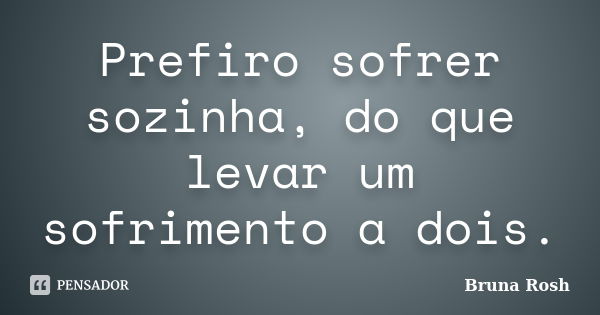 Prefiro sofrer sozinha, do que levar um sofrimento a dois.... Frase de Bruna Rosh.