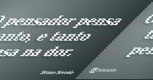 O pensador pensa tanto, e tanto pensa na dor.... Frase de Bruna Roveda.