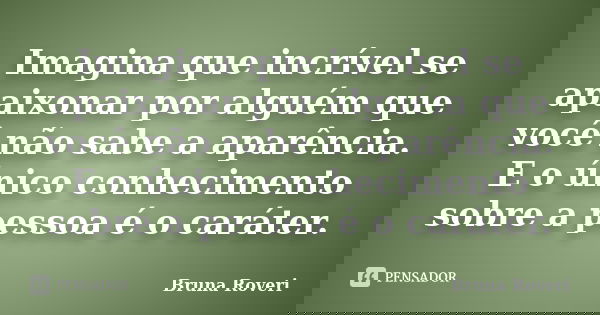 Imagina que incrível se apaixonar por alguém que você não sabe a aparência. E o único conhecimento sobre a pessoa é o caráter.... Frase de Bruna Roveri.