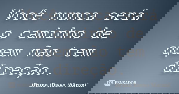 Você nunca será o caminho de quem não tem direção.... Frase de Bruna Russo Marani.