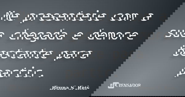 Me presenteie com a sua chegada e demore bastante para partir.... Frase de Bruna S. Reis.