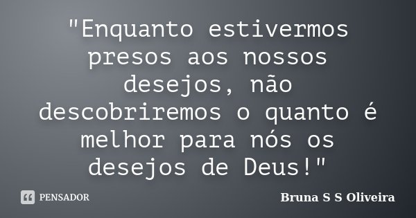 "Enquanto estivermos presos aos nossos desejos, não descobriremos o quanto é melhor para nós os desejos de Deus!"... Frase de Bruna S S Oliveira.
