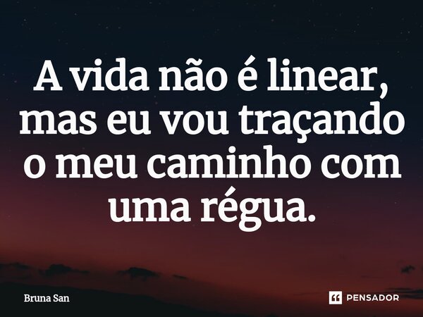 A vida não é linear, mas eu vou traçando o meu caminho com uma régua.... Frase de Bruna San.
