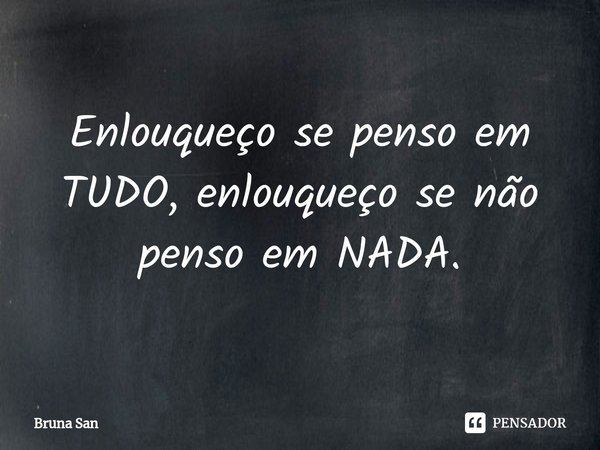 Enlouqueço se penso em TUDO, enlouqueço se não penso em NADA⁠.... Frase de Bruna San.