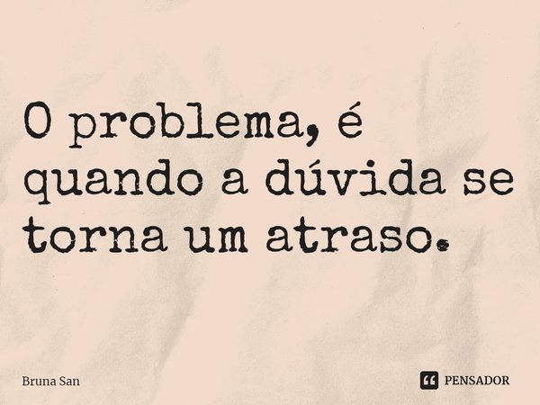 ⁠O problema, é quando a dúvida se torna um atraso.... Frase de Bruna San.