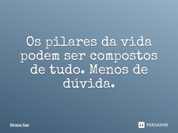 ⁠Os pilares da vida podem ser compostos de tudo. Menos de dúvida.... Frase de Bruna San.