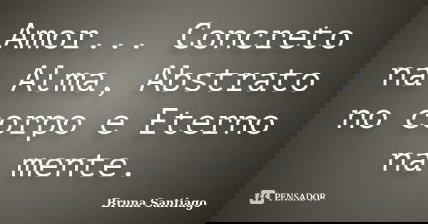 Amor... Concreto na Alma, Abstrato no corpo e Eterno na mente.... Frase de Bruna Santiago.