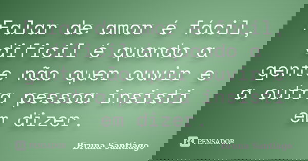 Falar de amor é fácil, dificil é quando a gente não quer ouvir e a outra pessoa insisti em dizer.... Frase de Bruna Santiago.