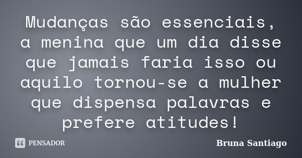 Mudanças são essenciais, a menina que um dia disse que jamais faria isso ou aquilo tornou-se a mulher que dispensa palavras e prefere atitudes!... Frase de Bruna Santiago.