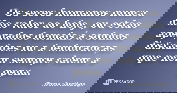 Os seres humanos nunca dão valor ao hoje, ou estão apegados demais á sonhos distantes ou a lembranças que nem sempre valem a pena.... Frase de Bruna Santiago.