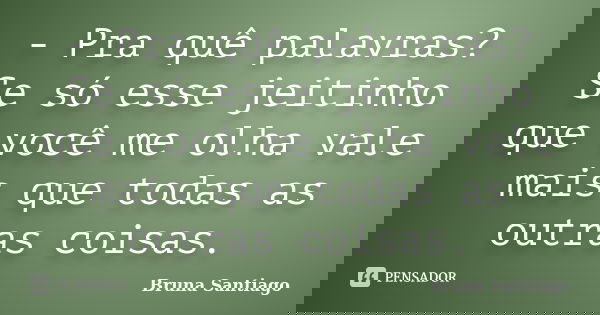 - Pra quê palavras? Se só esse jeitinho que você me olha vale mais que todas as outras coisas.... Frase de Bruna Santiago.