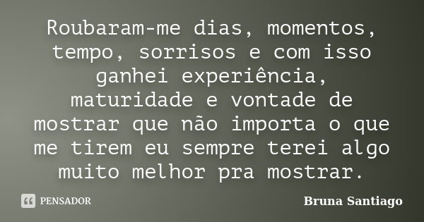 Roubaram-me dias, momentos, tempo, sorrisos e com isso ganhei experiência, maturidade e vontade de mostrar que não importa o que me tirem eu sempre terei algo m... Frase de Bruna Santiago.