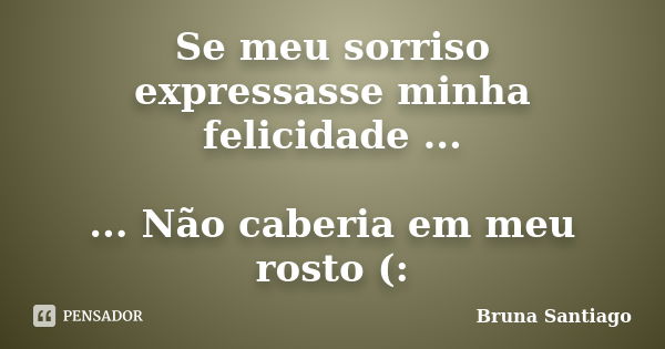 Se meu sorriso expressasse minha felicidade ... ... Não caberia em meu rosto (:... Frase de Bruna Santiago.