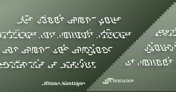 Se todo amor que existisse no mundo fosse igual ao amor de amigos o mundo estaria a salvo.... Frase de Bruna Santiago.
