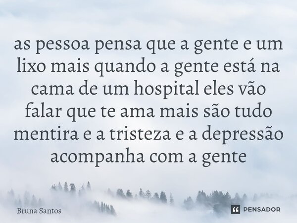 ⁠as pessoa pensa que a gente e um lixo mais quando a gente está na cama de um hospital eles vão falar que te ama mais são tudo mentira e a tristeza e a depressã... Frase de Bruna Santos.