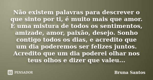 Não existem palavras para descrever o que sinto por ti, é muito mais que amor. É uma mistura de todos os sentimentos, amizade, amor, paixão, desejo. Sonho conti... Frase de Bruna Santos.