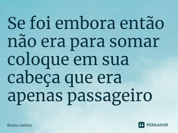 ⁠Se foi embora então não era para somar coloque em sua cabeça que era apenas passageiro... Frase de Bruna Santos.