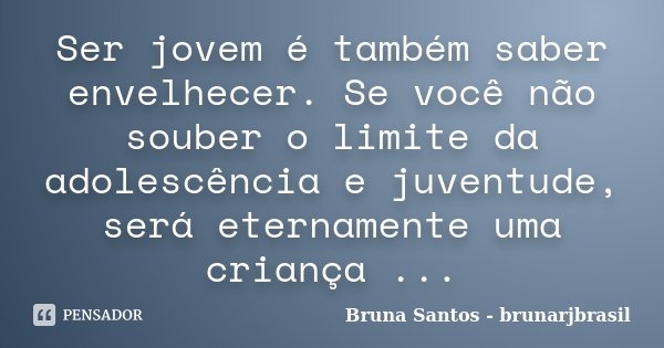 Ser jovem é também saber envelhecer. Se você não souber o limite da adolescência e juventude, será eternamente uma criança ...... Frase de Bruna Santos - brunarjbrasil.